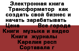 Электронная книга «Трансформатор» как создать свой бизнес и начать зарабатывать › Цена ­ 100 - Все города Книги, музыка и видео » Книги, журналы   . Карелия респ.,Сортавала г.